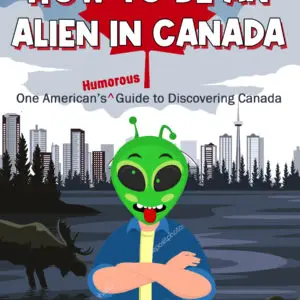 How to be an Alien in Canada: One American's Humorous Guide to Discovering Canada